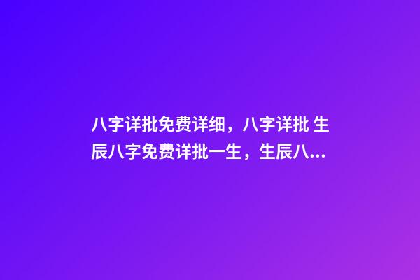 八字详批免费详细，八字详批 生辰八字免费详批一生，生辰八字免费祥批